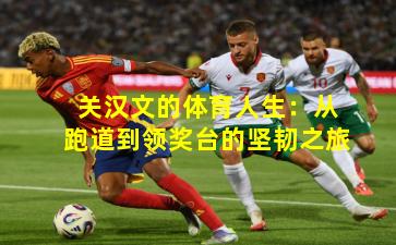 关汉文的体育人生：从跑道到领奖台的坚韧之旅