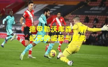 德甲勒沃库森：新纪元的崛起与挑战