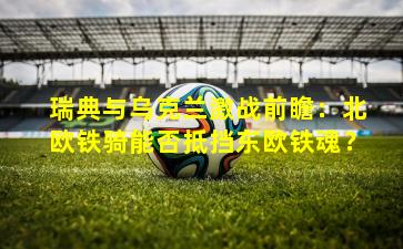 瑞典与乌克兰激战前瞻:北欧铁骑能否抵挡东欧铁魂?